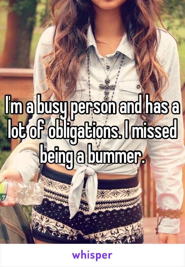 I'm a busy person and has a lot of obligations. I missed being a bummer.