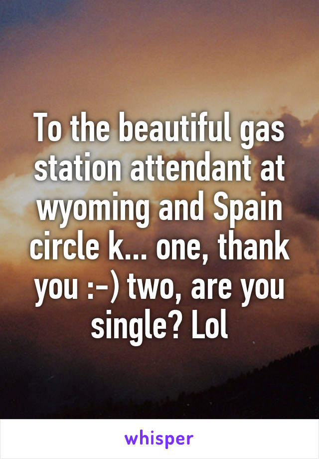 To the beautiful gas station attendant at wyoming and Spain circle k... one, thank you :-) two, are you single? Lol