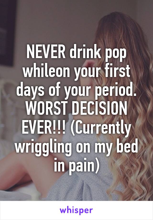 NEVER drink pop whileon your first days of your period. WORST DECISION EVER!!! (Currently wriggling on my bed in pain)