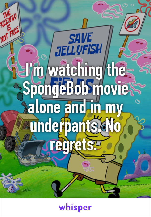 I'm watching the SpongeBob movie alone and in my underpants. No regrets. 