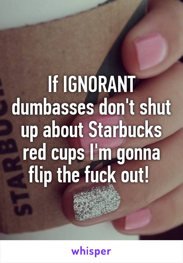 If IGNORANT dumbasses don't shut up about Starbucks red cups I'm gonna flip the fuck out! 