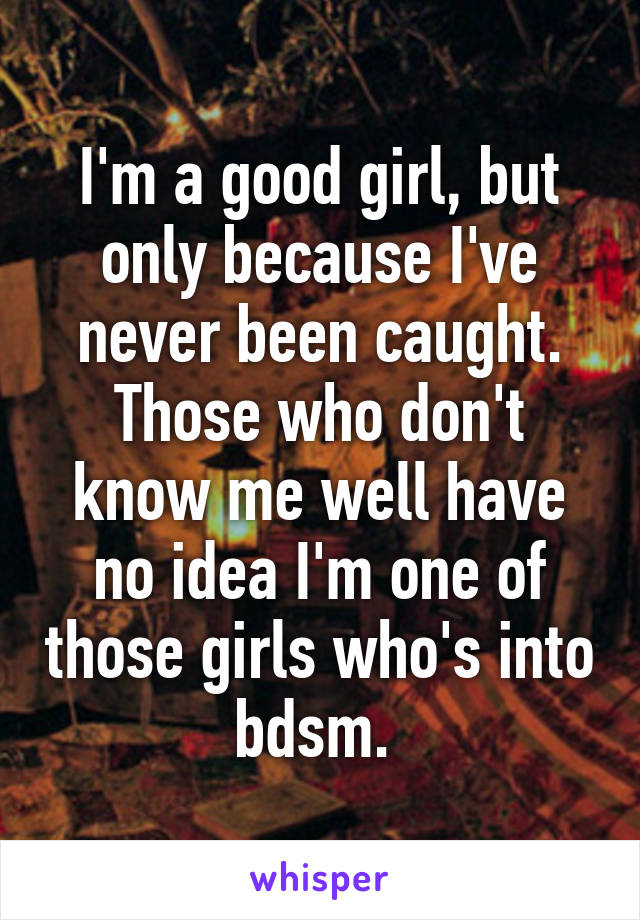 I'm a good girl, but only because I've never been caught. Those who don't know me well have no idea I'm one of those girls who's into bdsm. 