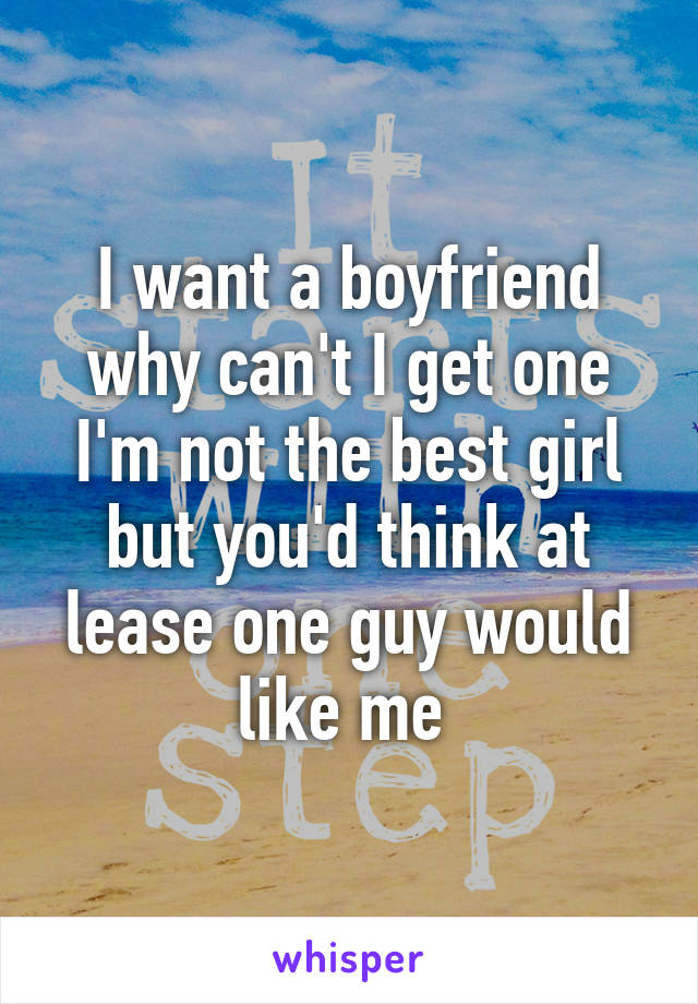 I want a boyfriend why can't I get one I'm not the best girl but you'd think at lease one guy would like me 