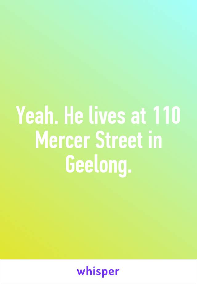 Yeah. He lives at 110 Mercer Street in Geelong.