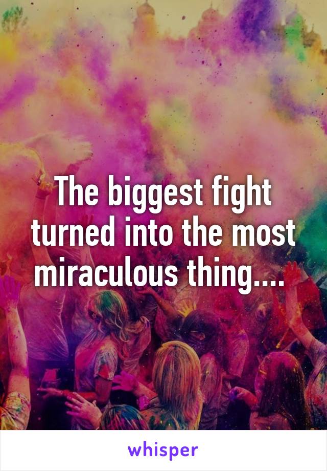 The biggest fight turned into the most miraculous thing.... 