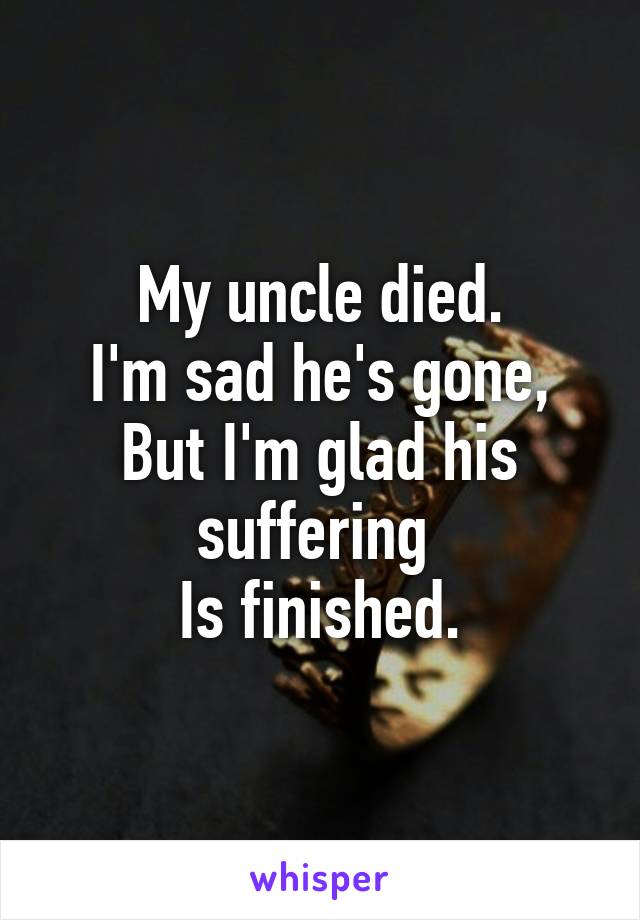 My uncle died.
I'm sad he's gone,
But I'm glad his suffering 
Is finished.