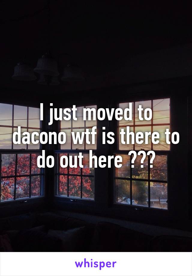 I just moved to dacono wtf is there to do out here ???