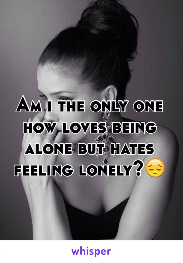 Am i the only one how loves being alone but hates feeling lonely?😔