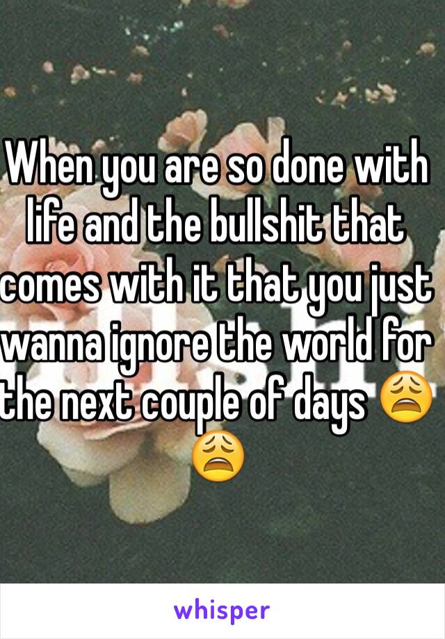 When you are so done with life and the bullshit that comes with it that you just wanna ignore the world for the next couple of days 😩😩