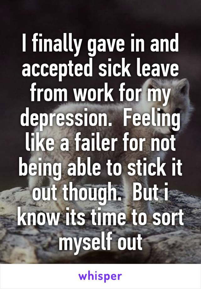 I finally gave in and accepted sick leave from work for my depression.  Feeling like a failer for not being able to stick it out though.  But i know its time to sort myself out