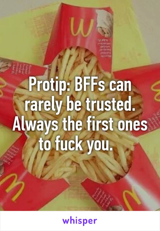 Protip: BFFs can rarely be trusted. Always the first ones to fuck you.  