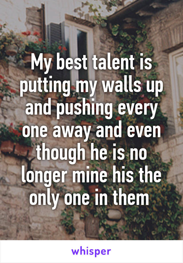 My best talent is putting my walls up and pushing every one away and even though he is no longer mine his the only one in them 