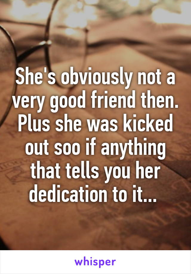 She's obviously not a very good friend then. Plus she was kicked out soo if anything that tells you her dedication to it... 