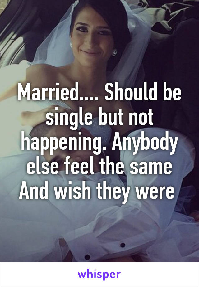 Married.... Should be single but not happening. Anybody else feel the same And wish they were 