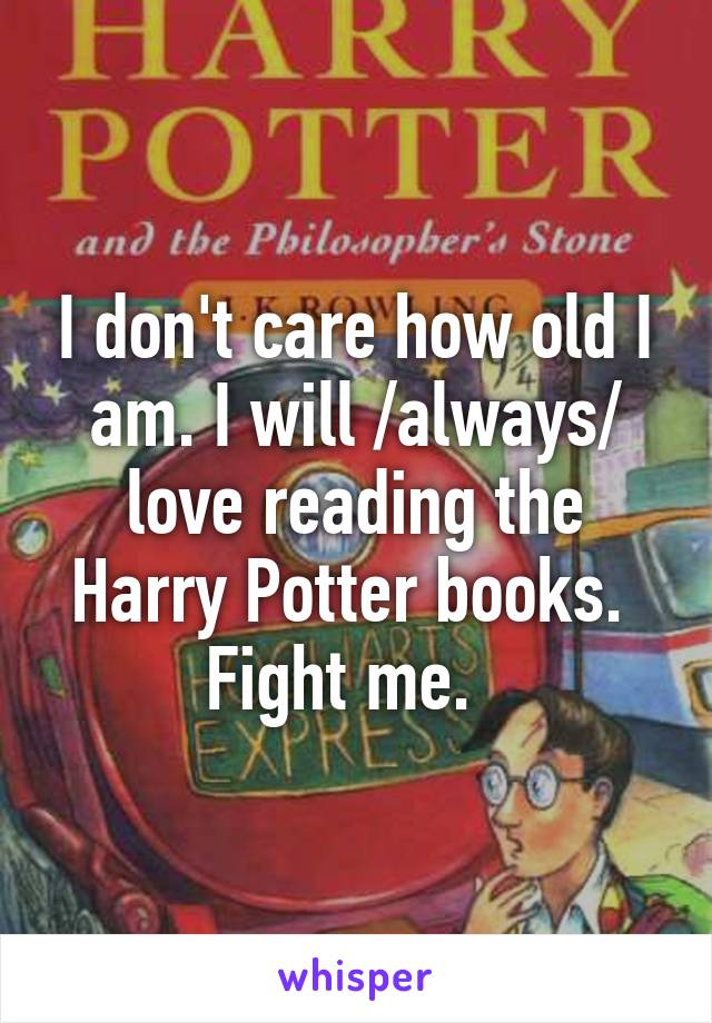 I don't care how old I am. I will /always/ love reading the Harry Potter books.  Fight me.  