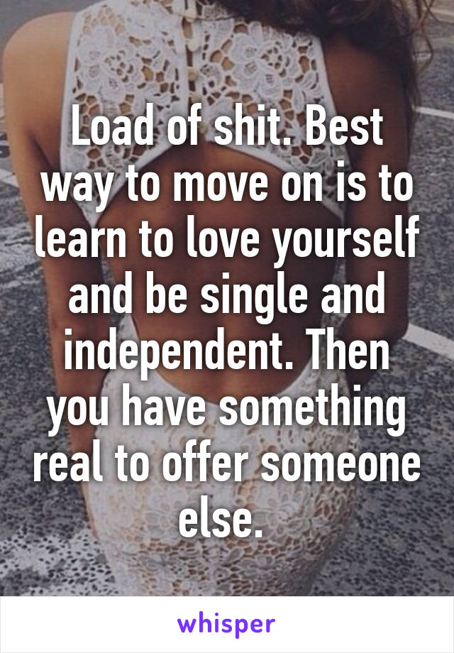 Load of shit. Best way to move on is to learn to love yourself and be single and independent. Then you have something real to offer someone else. 