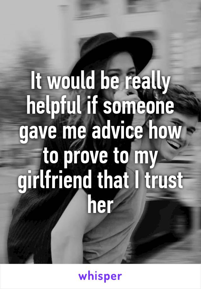 It would be really helpful if someone gave me advice how to prove to my girlfriend that I trust her