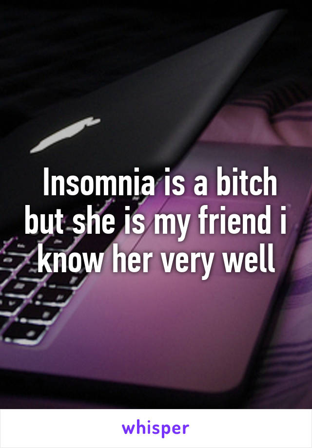  Insomnia is a bitch but she is my friend i know her very well