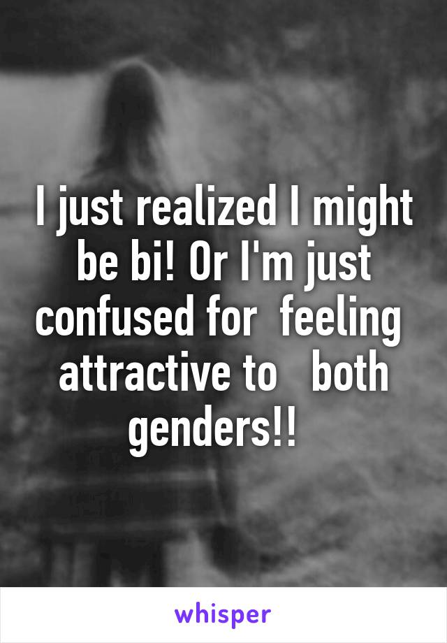 I just realized I might be bi! Or I'm just confused for  feeling  attractive to   both genders!!  