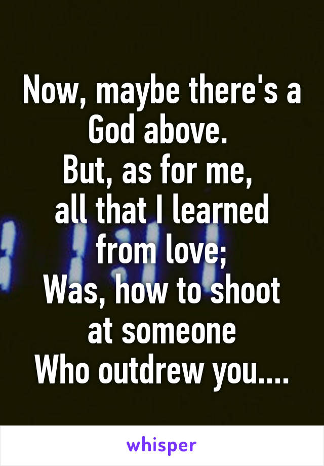 Now, maybe there's a God above. 
But, as for me, 
all that I learned from love;
Was, how to shoot at someone
Who outdrew you....