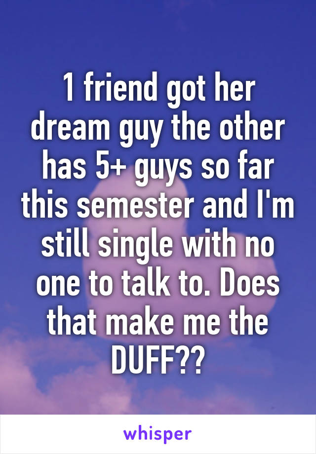 1 friend got her dream guy the other has 5+ guys so far this semester and I'm still single with no one to talk to. Does that make me the DUFF??