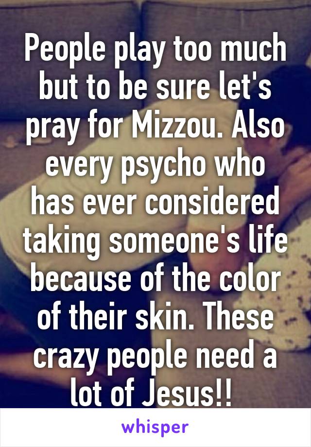 People play too much but to be sure let's pray for Mizzou. Also every psycho who has ever considered taking someone's life because of the color of their skin. These crazy people need a lot of Jesus!! 