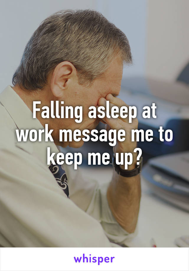 Falling asleep at work message me to keep me up?