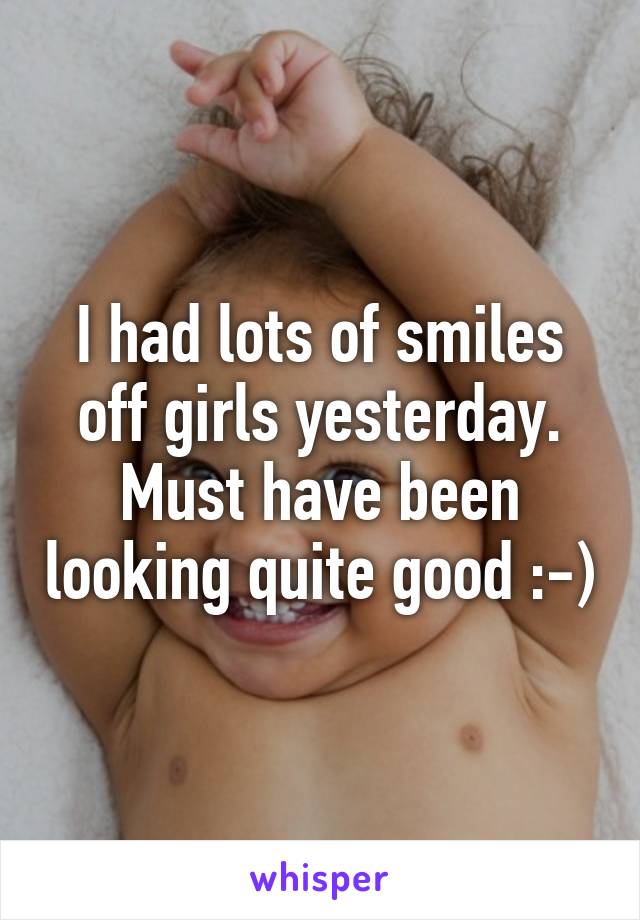 I had lots of smiles off girls yesterday. Must have been looking quite good :-)