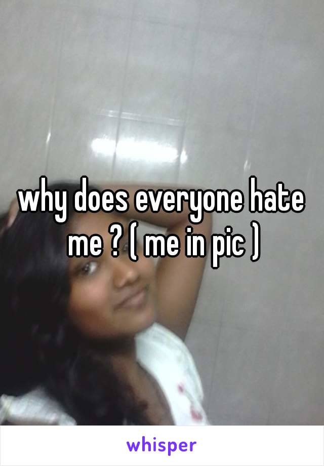 why does everyone hate me ? ( me in pic )