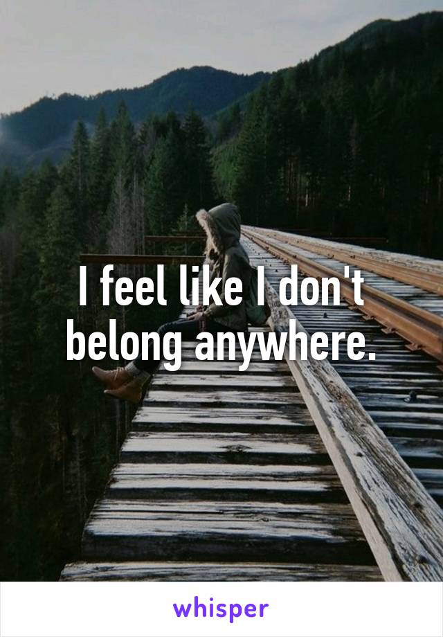 I feel like I don't belong anywhere.