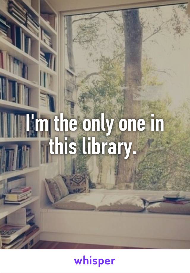 I'm the only one in this library. 