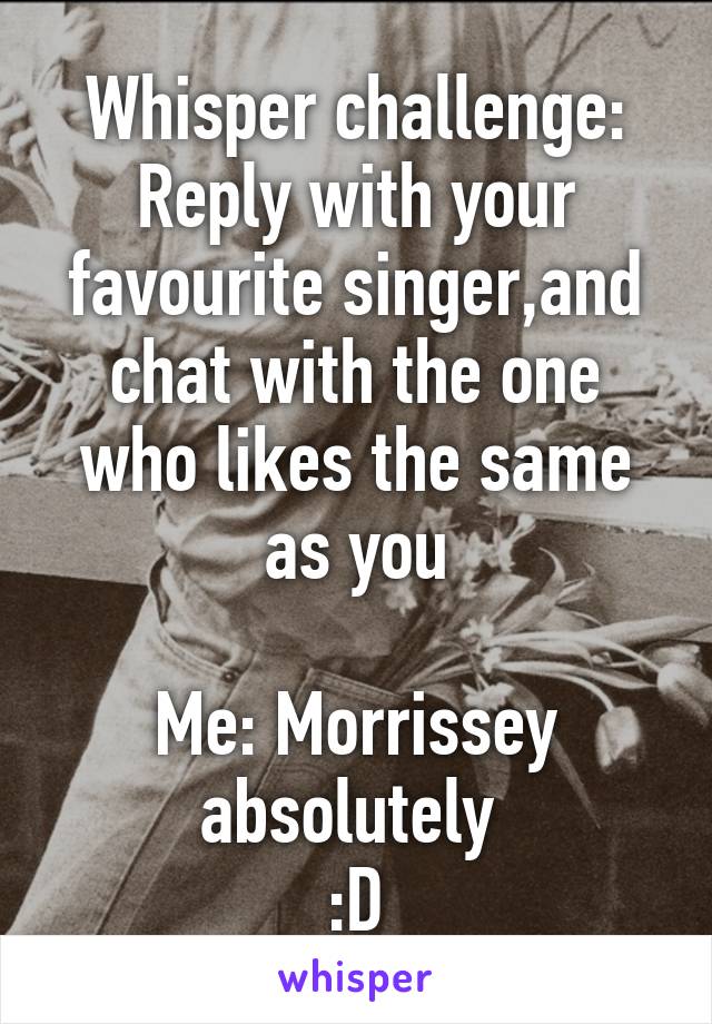 Whisper challenge:
Reply with your favourite singer,and chat with the one who likes the same as you

Me: Morrissey absolutely 
:D