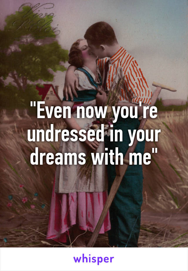 "Even now you're undressed in your dreams with me"