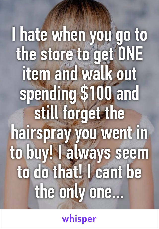 I hate when you go to the store to get ONE item and walk out spending $100 and still forget the hairspray you went in to buy! I always seem to do that! I cant be the only one...