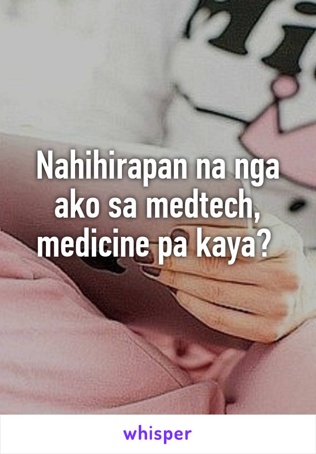 Nahihirapan na nga ako sa medtech, medicine pa kaya? 
