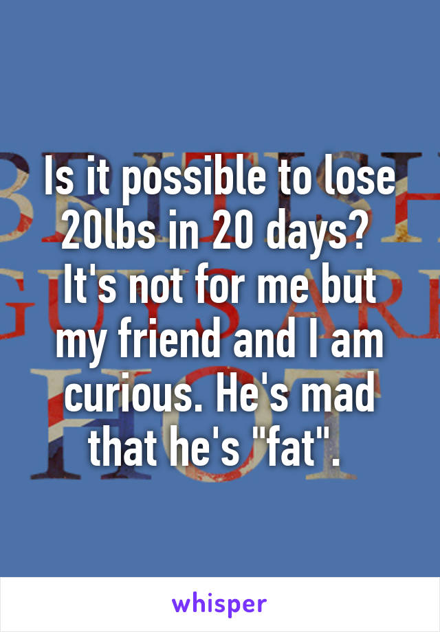 Is it possible to lose 20lbs in 20 days? 
It's not for me but my friend and I am curious. He's mad that he's "fat". 