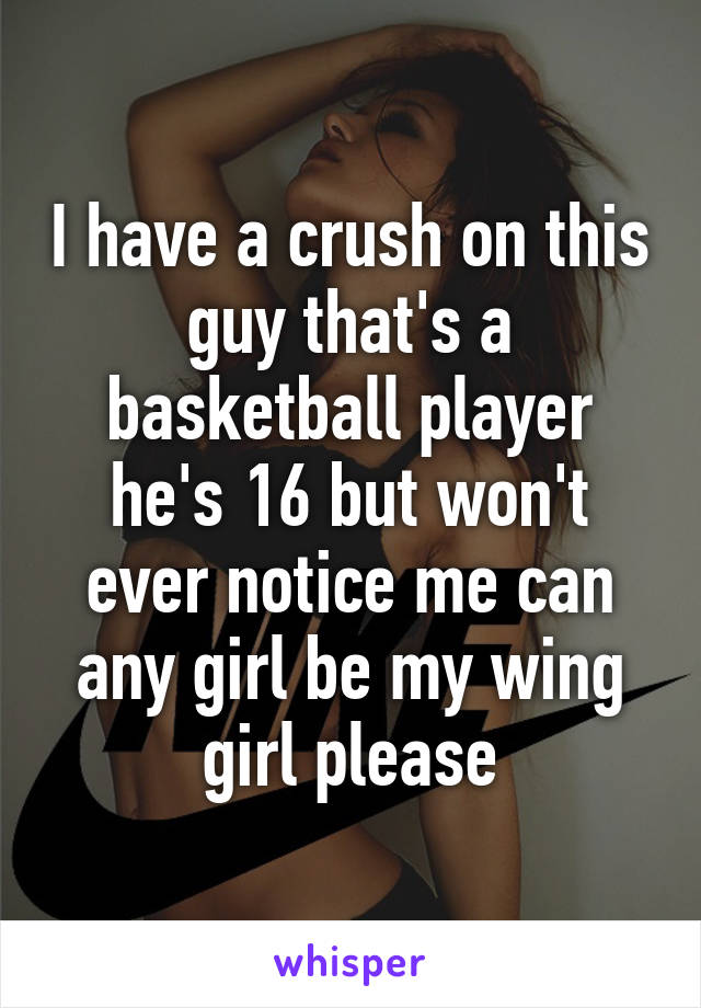 I have a crush on this guy that's a basketball player he's 16 but won't ever notice me can any girl be my wing girl please