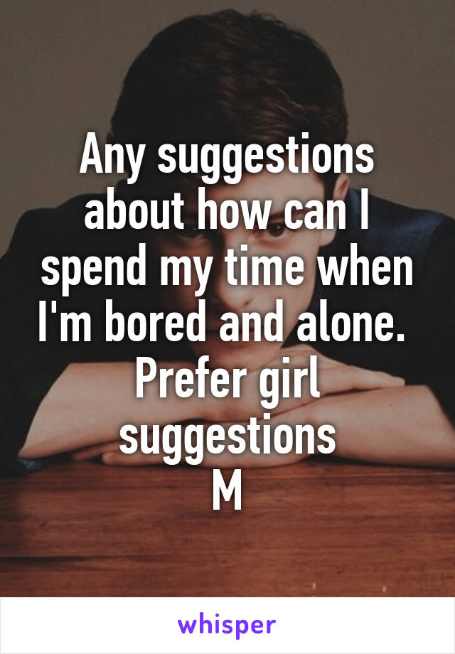 Any suggestions about how can I spend my time when I'm bored and alone. 
Prefer girl suggestions
M