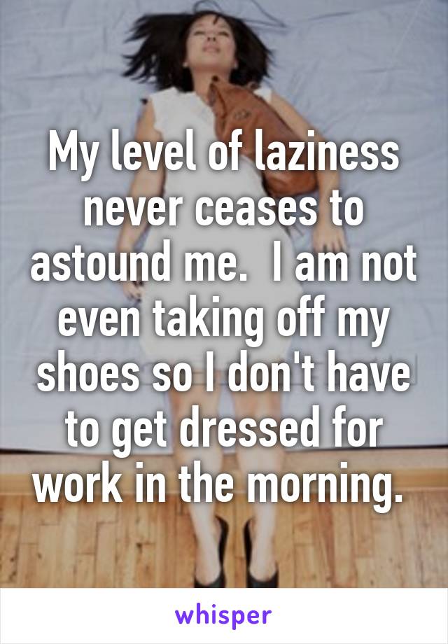 My level of laziness never ceases to astound me.  I am not even taking off my shoes so I don't have to get dressed for work in the morning. 