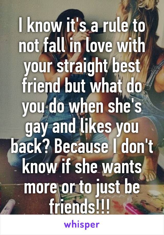 I know it's a rule to not fall in love with your straight best friend but what do you do when she's gay and likes you back? Because I don't know if she wants more or to just be friends!!! 