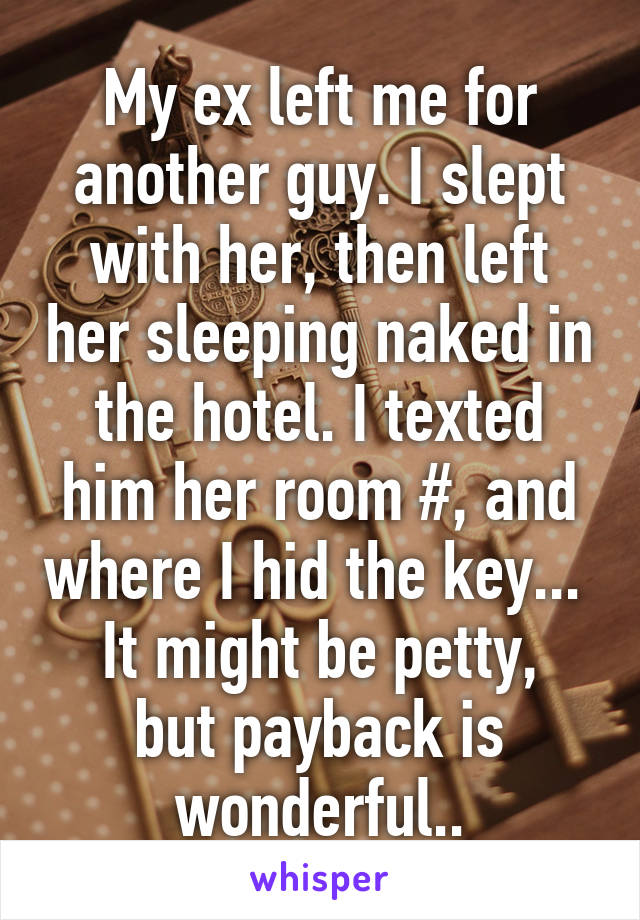 My ex left me for another guy. I slept with her, then left her sleeping naked in the hotel. I texted him her room #, and where I hid the key... 
It might be petty, but payback is wonderful..