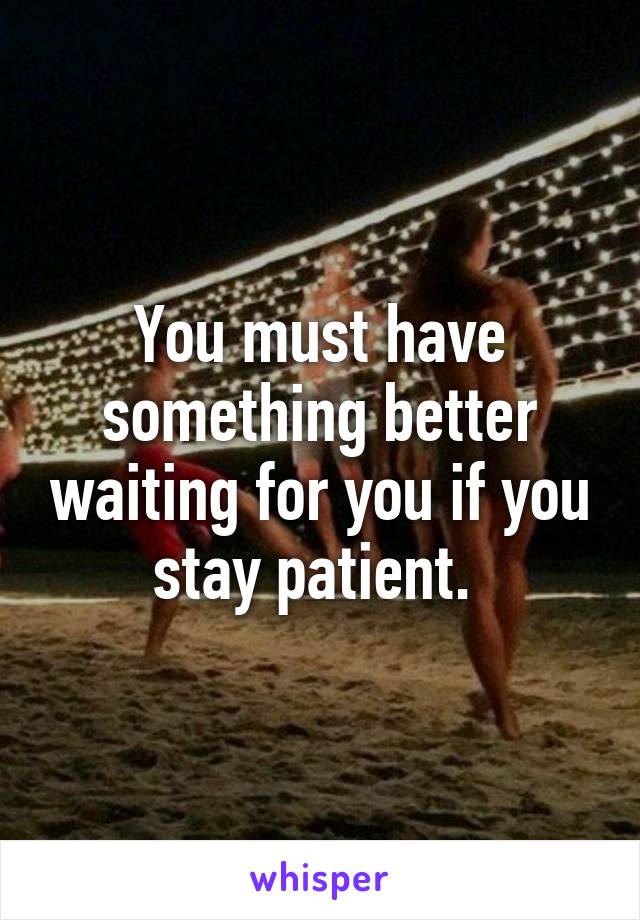 You must have something better waiting for you if you stay patient. 