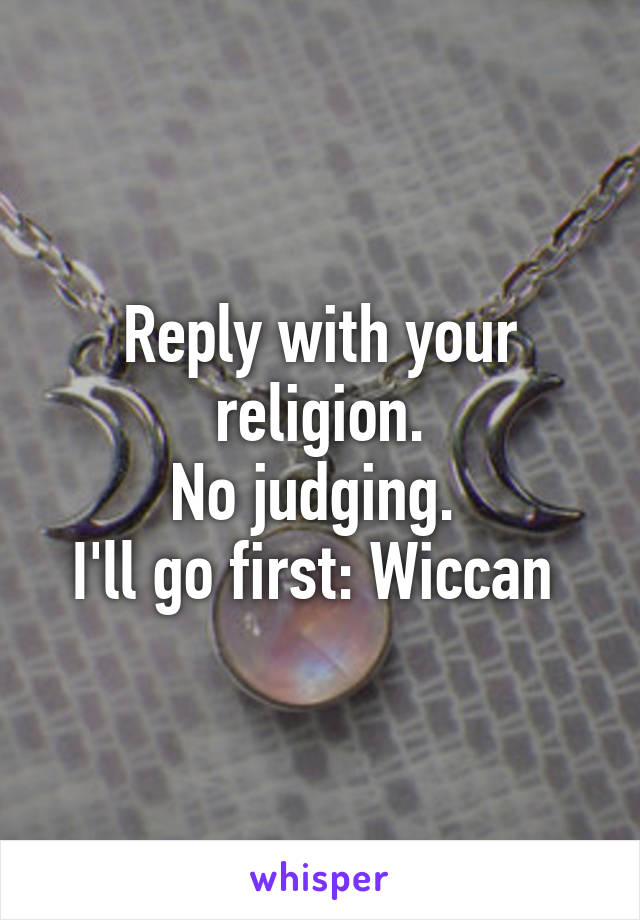 Reply with your religion.
No judging. 
I'll go first: Wiccan 