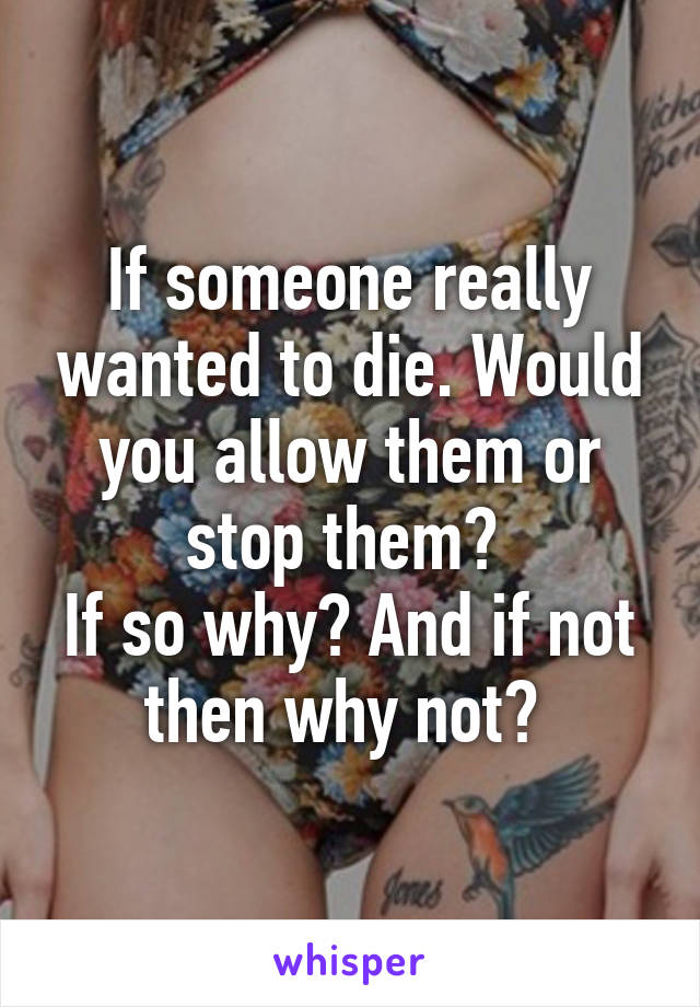 If someone really wanted to die. Would you allow them or stop them? 
If so why? And if not then why not? 