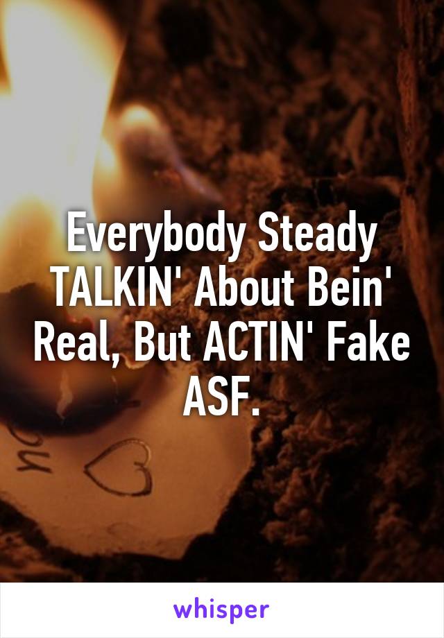 Everybody Steady TALKIN' About Bein' Real, But ACTIN' Fake ASF.