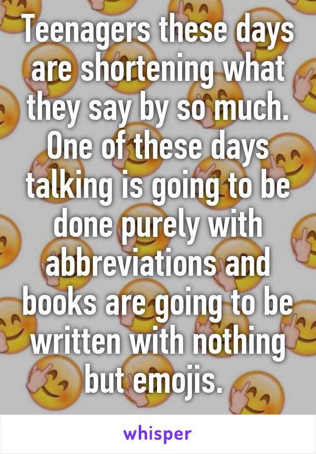 Teenagers these days are shortening what they say by so much. One of these days talking is going to be done purely with abbreviations and books are going to be written with nothing but emojis. 
