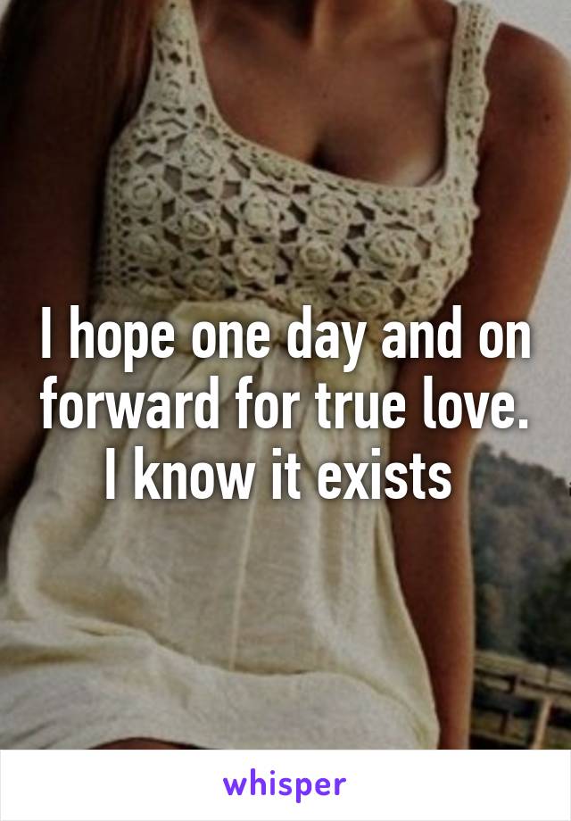 I hope one day and on forward for true love. I know it exists 