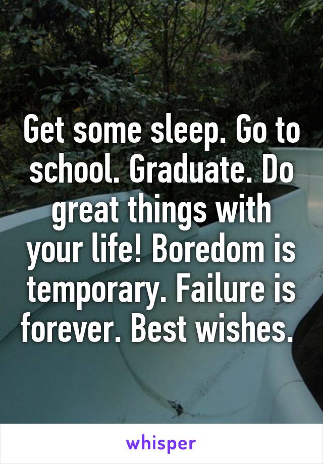 Get some sleep. Go to school. Graduate. Do great things with your life! Boredom is temporary. Failure is forever. Best wishes. 