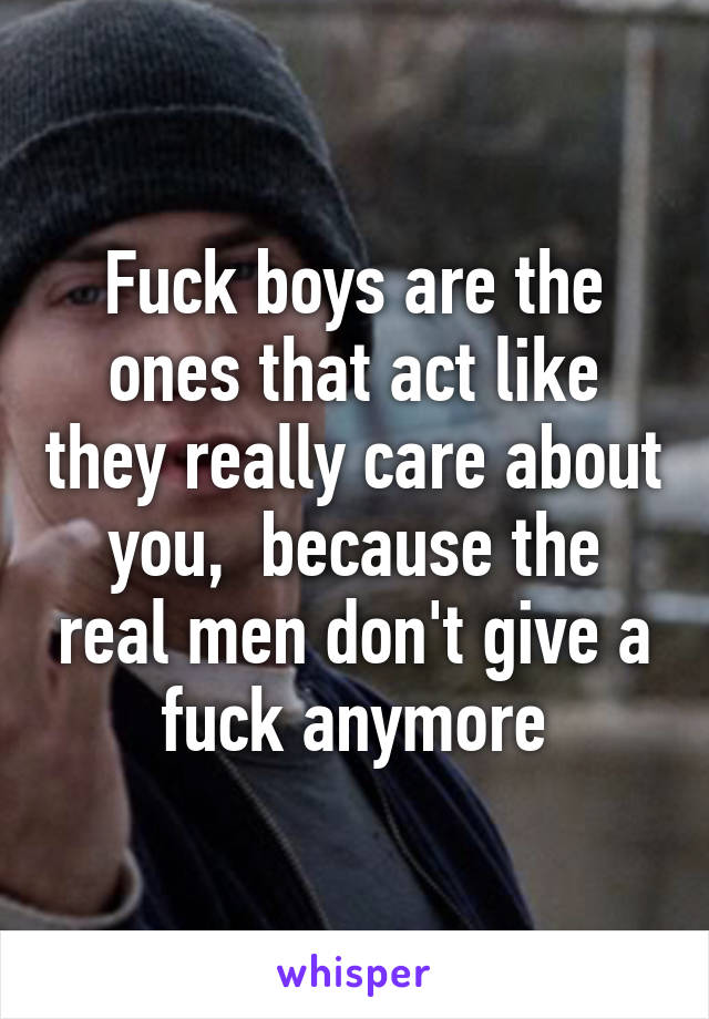 Fuck boys are the ones that act like they really care about you,  because the real men don't give a fuck anymore