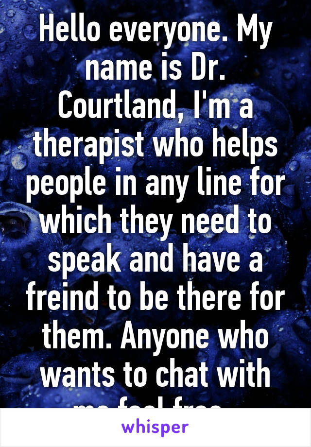 Hello everyone. My name is Dr. Courtland, I'm a therapist who helps people in any line for which they need to speak and have a freind to be there for them. Anyone who wants to chat with me feel free  